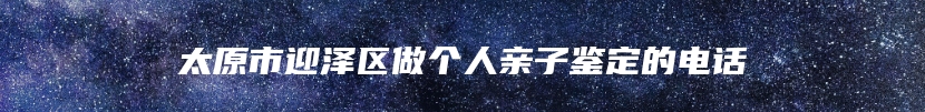 太原市迎泽区做个人亲子鉴定的电话