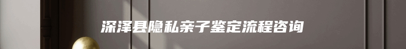 深泽县隐私亲子鉴定流程咨询