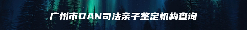 广州市DAN司法亲子鉴定机构查询
