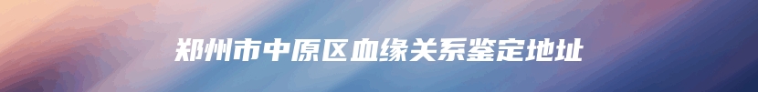 郑州市中原区血缘关系鉴定地址