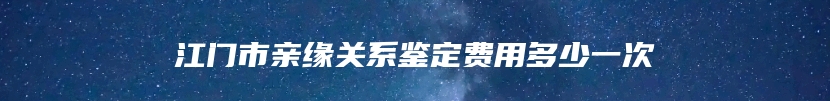 江门市亲缘关系鉴定费用多少一次