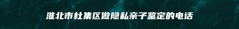 淮北市杜集区做隐私亲子鉴定的电话