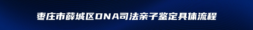 枣庄市薛城区DNA司法亲子鉴定具体流程