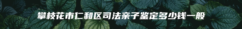 攀枝花市仁和区司法亲子鉴定多少钱一般