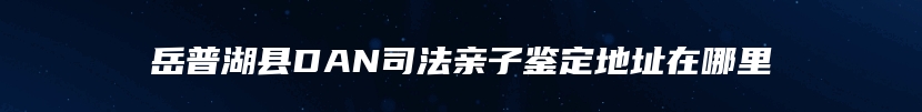 岳普湖县DAN司法亲子鉴定地址在哪里