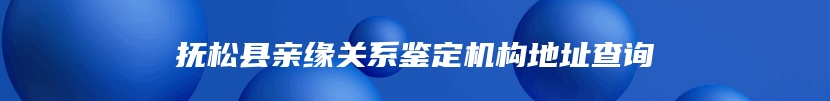 抚松县亲缘关系鉴定机构地址查询