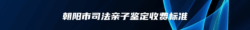 朝阳市司法亲子鉴定收费标准