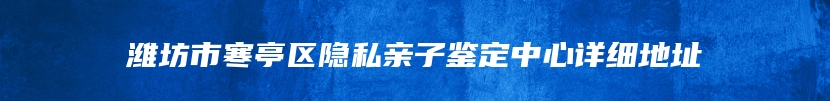 潍坊市寒亭区隐私亲子鉴定中心详细地址