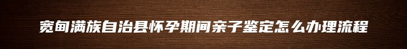 宽甸满族自治县怀孕期间亲子鉴定怎么办理流程