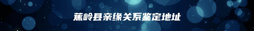 蕉岭县亲缘关系鉴定地址