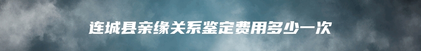 连城县亲缘关系鉴定费用多少一次
