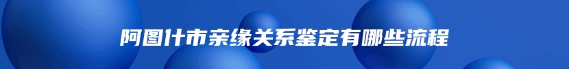 阿图什市亲缘关系鉴定有哪些流程