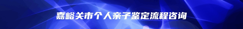 嘉峪关市个人亲子鉴定流程咨询