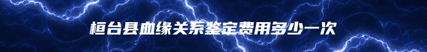 桓台县血缘关系鉴定费用多少一次