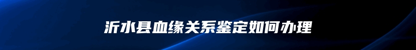 沂水县血缘关系鉴定如何办理