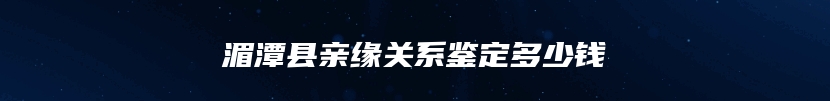 湄潭县亲缘关系鉴定多少钱