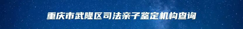 重庆市武隆区司法亲子鉴定机构查询