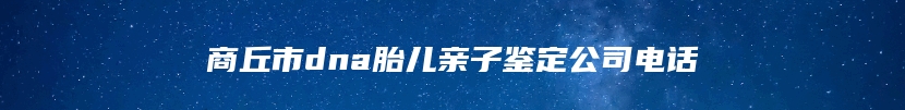 商丘市dna胎儿亲子鉴定公司电话