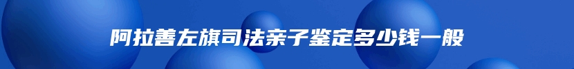 阿拉善左旗司法亲子鉴定多少钱一般
