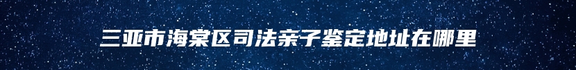 三亚市海棠区司法亲子鉴定地址在哪里