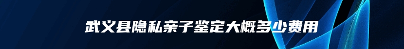 武义县隐私亲子鉴定大概多少费用
