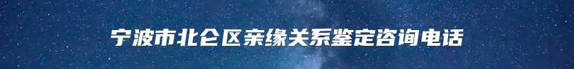 宁波市北仑区亲缘关系鉴定咨询电话