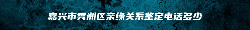嘉兴市秀洲区亲缘关系鉴定电话多少