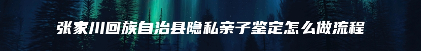 张家川回族自治县隐私亲子鉴定怎么做流程