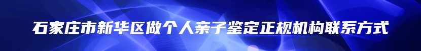 石家庄市新华区做个人亲子鉴定正规机构联系方式