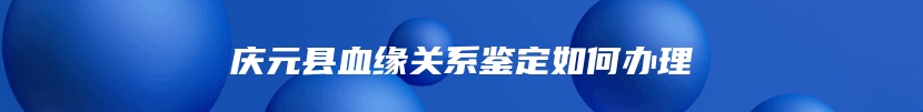 庆元县血缘关系鉴定如何办理