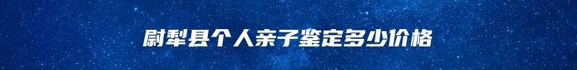 尉犁县个人亲子鉴定多少价格