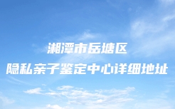 湘潭市岳塘区隐私亲子鉴定中心详细地址