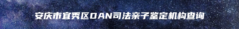 安庆市宜秀区DAN司法亲子鉴定机构查询