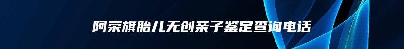 阿荣旗胎儿无创亲子鉴定查询电话