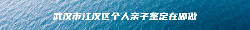 武汉市江汉区个人亲子鉴定在哪做