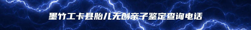 墨竹工卡县胎儿无创亲子鉴定查询电话