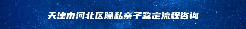 天津市河北区隐私亲子鉴定流程咨询