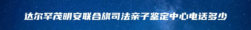 达尔罕茂明安联合旗司法亲子鉴定中心电话多少