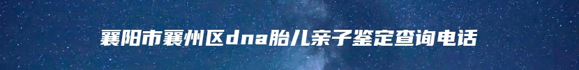 襄阳市襄州区dna胎儿亲子鉴定查询电话