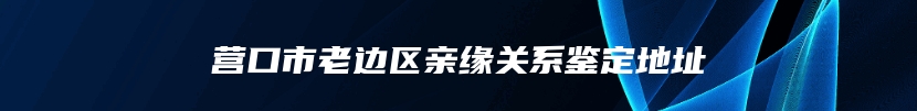 营口市老边区亲缘关系鉴定地址