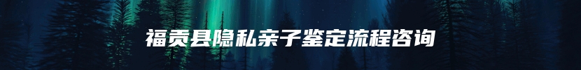 福贡县隐私亲子鉴定流程咨询