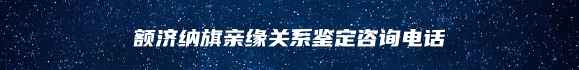 额济纳旗亲缘关系鉴定咨询电话