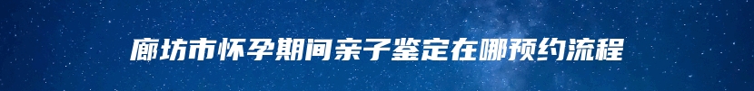 廊坊市怀孕期间亲子鉴定在哪预约流程