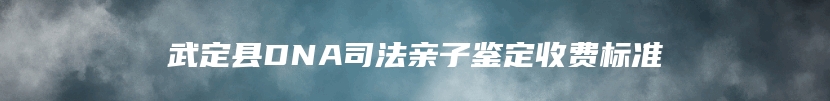 武定县DNA司法亲子鉴定收费标准