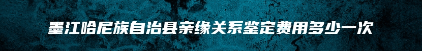 墨江哈尼族自治县亲缘关系鉴定费用多少一次