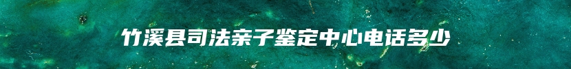 竹溪县司法亲子鉴定中心电话多少