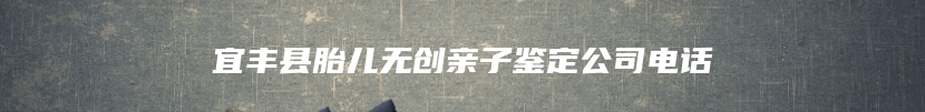 宜丰县胎儿无创亲子鉴定公司电话