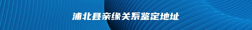 浦北县亲缘关系鉴定地址