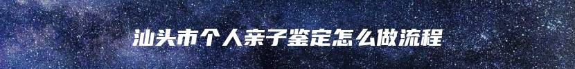 汕头市个人亲子鉴定怎么做流程