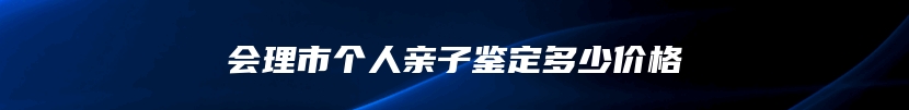 会理市个人亲子鉴定多少价格